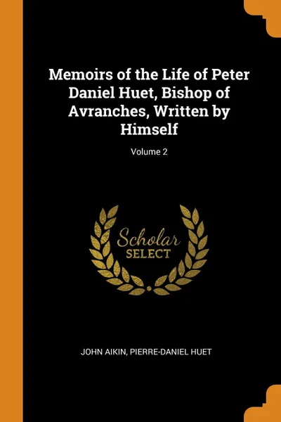 Обложка книги Memoirs of the Life of Peter Daniel Huet, Bishop of Avranches, Written by Himself; Volume 2, John Aikin, Pierre-Daniel Huet