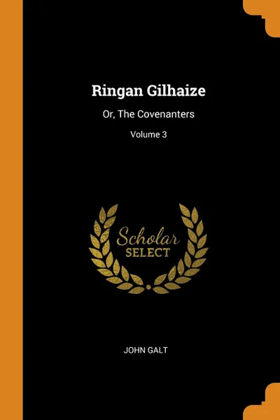 Обложка книги Ringan Gilhaize. Or, The Covenanters; Volume 3, John Galt