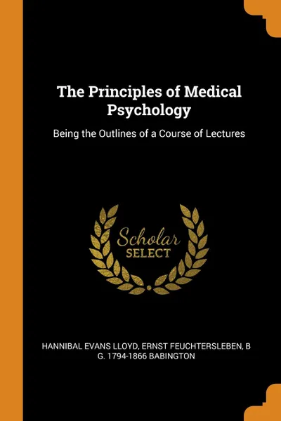 Обложка книги The Principles of Medical Psychology. Being the Outlines of a Course of Lectures, Hannibal Evans Lloyd, Ernst Feuchtersleben, B G. 1794-1866 Babington