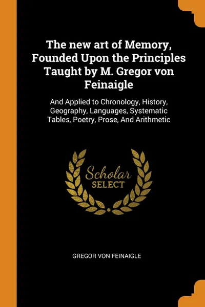 Обложка книги The new art of Memory, Founded Upon the Principles Taught by M. Gregor von Feinaigle. And Applied to Chronology, History, Geography, Languages, Systematic Tables, Poetry, Prose, And Arithmetic, Gregor von Feinaigle