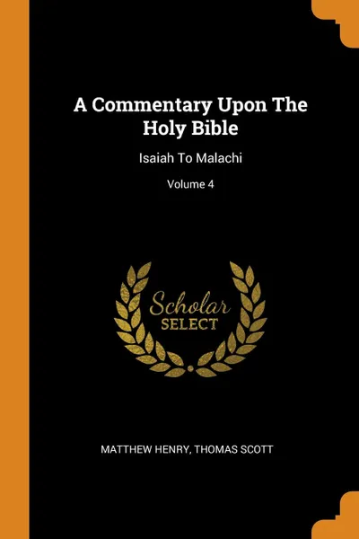 Обложка книги A Commentary Upon The Holy Bible. Isaiah To Malachi; Volume 4, Matthew Henry, Thomas Scott