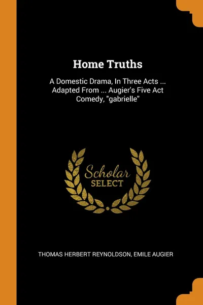 Обложка книги Home Truths. A Domestic Drama, In Three Acts ... Adapted From ... Augier.s Five Act Comedy, 