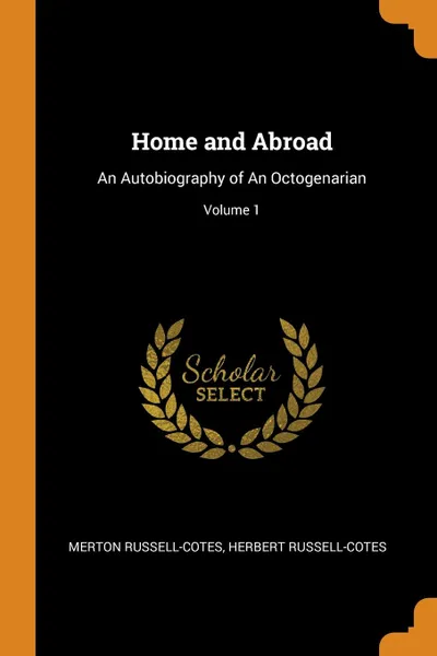 Обложка книги Home and Abroad. An Autobiography of An Octogenarian; Volume 1, Merton Russell-Cotes, Herbert Russell-Cotes