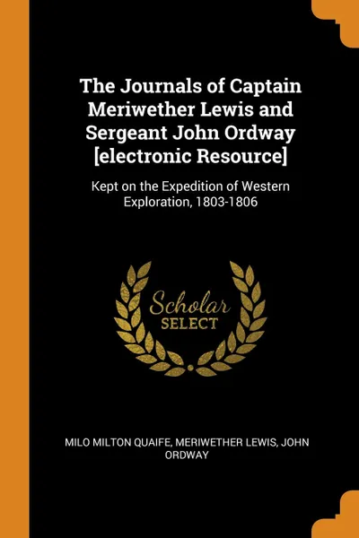 Обложка книги The Journals of Captain Meriwether Lewis and Sergeant John Ordway .electronic Resource.. Kept on the Expedition of Western Exploration, 1803-1806, Milo Milton Quaife, Meriwether Lewis, John Ordway