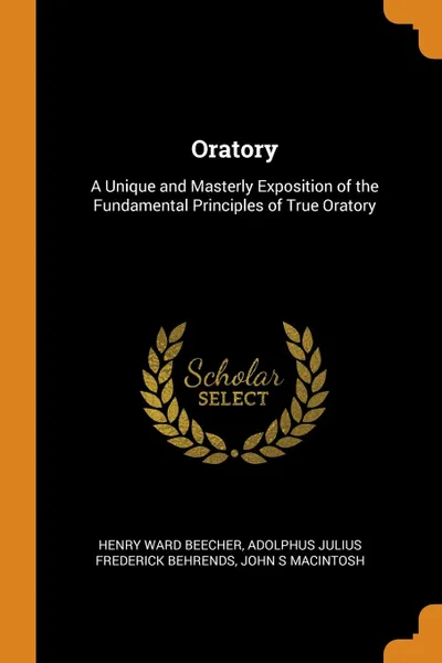 Обложка книги Oratory. A Unique and Masterly Exposition of the Fundamental Principles of True Oratory, Henry Ward Beecher, Adolphus Julius Frederick Behrends, John S Macintosh