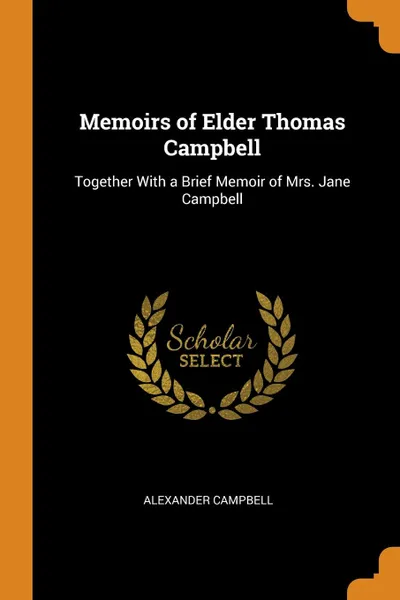 Обложка книги Memoirs of Elder Thomas Campbell. Together With a Brief Memoir of Mrs. Jane Campbell, Alexander Campbell