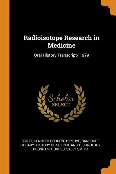 Обложка книги Radioisotope Research in Medicine. Oral History Transcript/ 1979, Kenneth Gordon Scott, Sally Smith Hughes