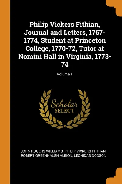 Обложка книги Philip Vickers Fithian, Journal and Letters, 1767-1774, Student at Princeton College, 1770-72, Tutor at Nomini Hall in Virginia, 1773-74; Volume 1, John Rogers Williams, Philip Vickers Fithian, Robert Greenhalgh Albion