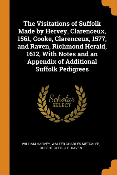 Обложка книги The Visitations of Suffolk Made by Hervey, Clarenceux, 1561, Cooke, Clarenceux, 1577, and Raven, Richmond Herald, 1612, With Notes and an Appendix of Additional Suffolk Pedigrees, William Harvey, Walter Charles Metcalfe, Robert Cook