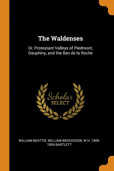 Обложка книги The Waldenses. Or, Protestant Valleys of Piedmont, Dauphiny, and the Ban de la Roche, William Beattie, William Brockedon, W H. 1809-1854 Bartlett