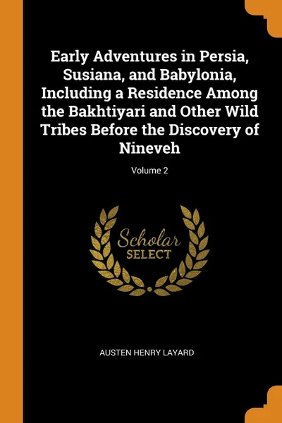 Обложка книги Early Adventures in Persia, Susiana, and Babylonia, Including a Residence Among the Bakhtiyari and Other Wild Tribes Before the Discovery of Nineveh; Volume 2, Austen Henry Layard