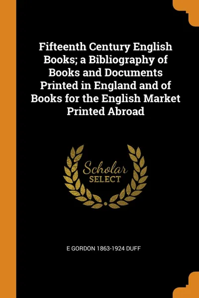 Обложка книги Fifteenth Century English Books; a Bibliography of Books and Documents Printed in England and of Books for the English Market Printed Abroad, E Gordon 1863-1924 Duff