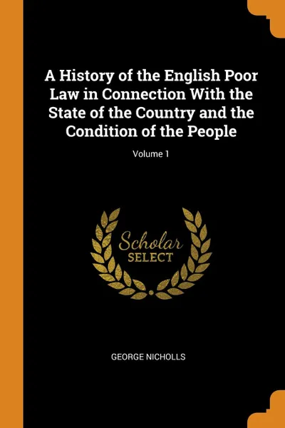 Обложка книги A History of the English Poor Law in Connection With the State of the Country and the Condition of the People; Volume 1, George Nicholls