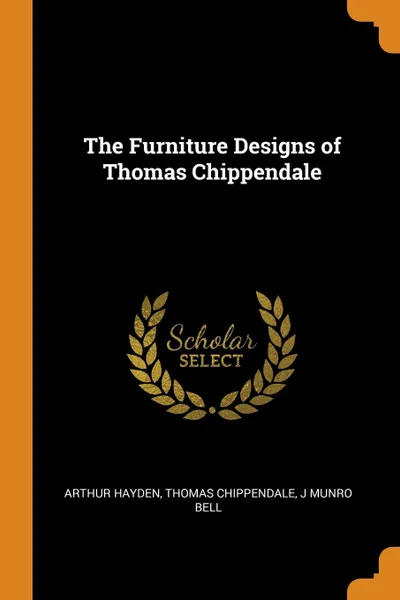 Обложка книги The Furniture Designs of Thomas Chippendale, Arthur Hayden, Thomas Chippendale, J Munro Bell