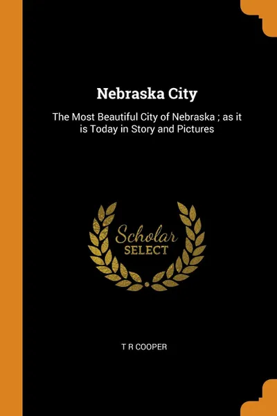 Обложка книги Nebraska City. The Most Beautiful City of Nebraska ; as it is Today in Story and Pictures, T R Cooper
