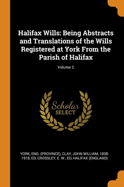 Обложка книги Halifax Wills. Being Abstracts and Translations of the Wills Registered at York From the Parish of Halifax; Volume 2, Eng York, John William Clay, E W. Crossley
