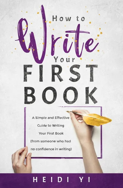 Обложка книги How to Write Your First Book. A Simple and Effective Guide to Writing Your First Book (from someone who had no confidence in writing), Heidi Yi