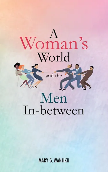 Обложка книги A Woman.s World and the Men in Between, Mary G. Wanjiku