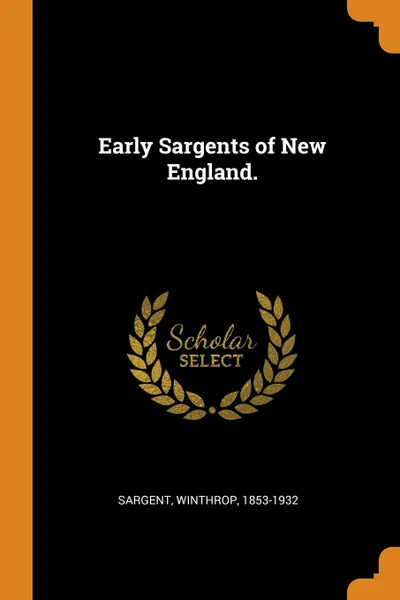 Обложка книги Early Sargents of New England., Sargent Winthrop 1853-1932