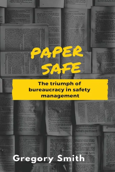 Обложка книги Paper Safe. The triumph of bureaucracy in safety management, Gregory W Smith