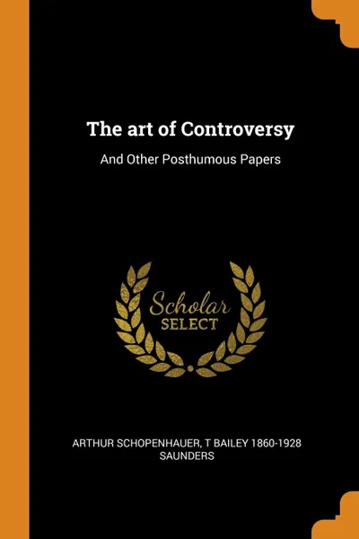 Обложка книги The art of Controversy. And Other Posthumous Papers, Артур Шопенгауэр, T Bailey 1860-1928 Saunders