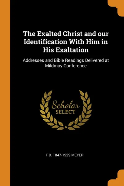 Обложка книги The Exalted Christ and our Identification With Him in His Exaltation. Addresses and Bible Readings Delivered at Mildmay Conference, F B. 1847-1929 Meyer