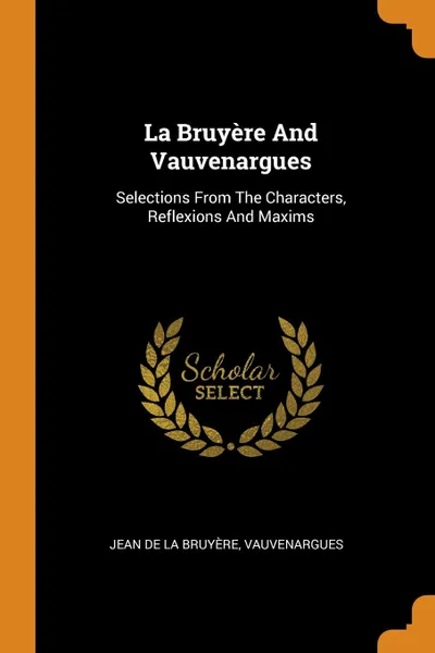 Обложка книги La Bruyere And Vauvenargues. Selections From The Characters, Reflexions And Maxims, Vauvenargues