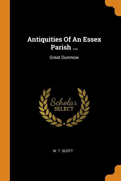 Обложка книги Antiquities Of An Essex Parish ... Great Dunmow, W. T. Scott