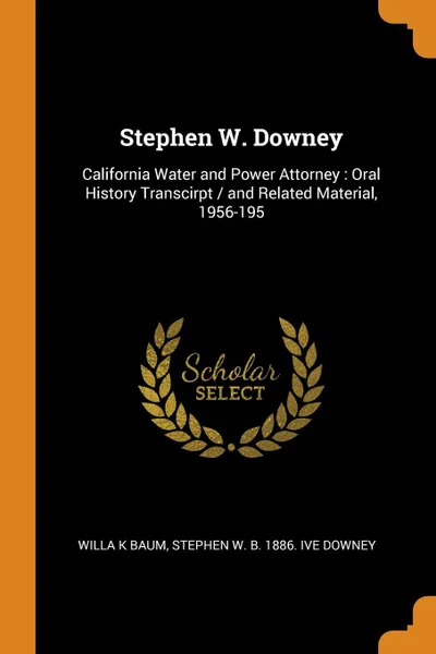 Обложка книги Stephen W. Downey. California Water and Power Attorney : Oral History Transcirpt / and Related Material, 1956-195, Willa K Baum, Stephen W. b. 1886. ive Downey