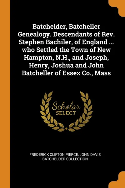 Обложка книги Batchelder, Batcheller Genealogy. Descendants of Rev. Stephen Bachiler, of England ... who Settled the Town of New Hampton, N.H., and Joseph, Henry, Joshua and John Batcheller of Essex Co., Mass, Frederick Clifton Pierce, John Davis Batchelder Collection