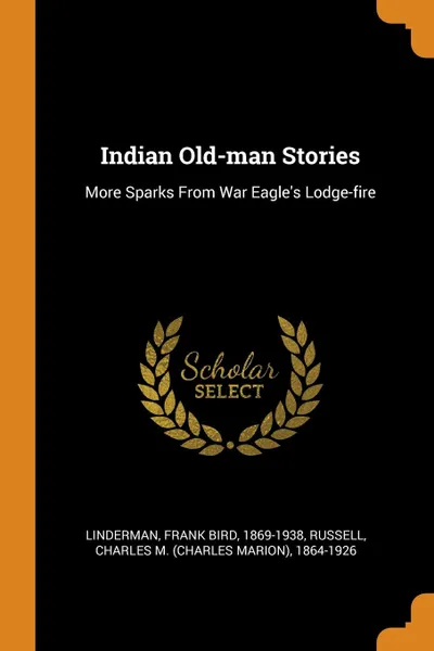 Обложка книги Indian Old-man Stories. More Sparks From War Eagle.s Lodge-fire, Frank Bird Linderman, Charles M. 1864-1926 Russell