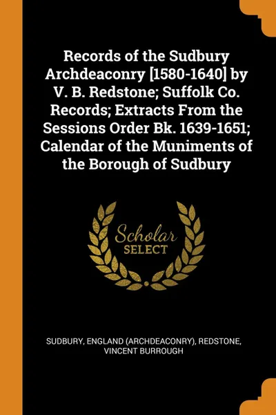 Обложка книги Records of the Sudbury Archdeaconry .1580-1640. by V. B. Redstone; Suffolk Co. Records; Extracts From the Sessions Order Bk. 1639-1651; Calendar of the Muniments of the Borough of Sudbury, England Sudbury, Vincent Burrough Redstone