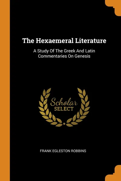 Обложка книги The Hexaemeral Literature. A Study Of The Greek And Latin Commentaries On Genesis, Frank Egleston Robbins