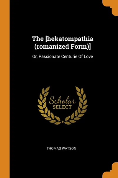 Обложка книги The .hekatompathia (romanized Form).. Or, Passionate Centurie Of Love, Thomas Watson