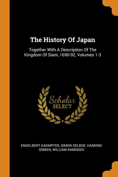 Обложка книги The History Of Japan. Together With A Description Of The Kingdom Of Siam, 1690-92, Volumes 1-3, Engelbert Kaempfer, Simon Delboe, Hamond Gibben