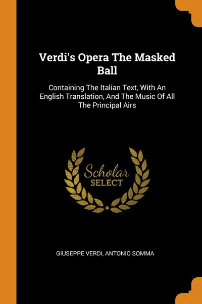 Обложка книги Verdi.s Opera The Masked Ball. Containing The Italian Text, With An English Translation, And The Music Of All The Principal Airs, Giuseppe Verdi, Antonio Somma