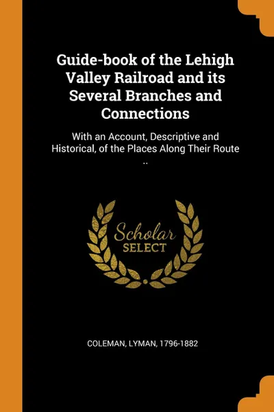 Обложка книги Guide-book of the Lehigh Valley Railroad and its Several Branches and Connections. With an Account, Descriptive and Historical, of the Places Along Their Route .., Coleman Lyman 1796-1882