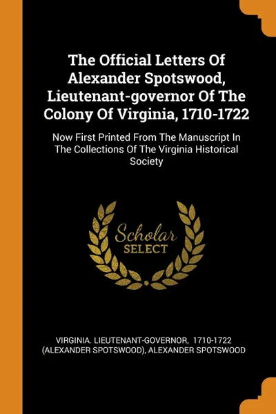 Обложка книги The Official Letters Of Alexander Spotswood, Lieutenant-governor Of The Colony Of Virginia, 1710-1722. Now First Printed From The Manuscript In The Collections Of The Virginia Historical Society, Virginia. Lieutenant-Governor, Alexander Spotswood