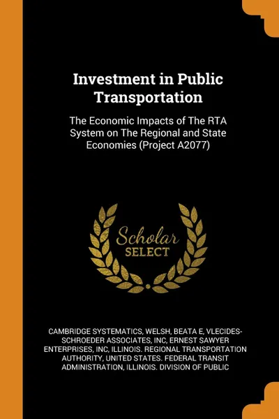 Обложка книги Investment in Public Transportation. The Economic Impacts of The RTA System on The Regional and State Economies (Project A2077), Cambridge Systematics, Beata E Welsh, Inc Vlecides-Schroeder Associates