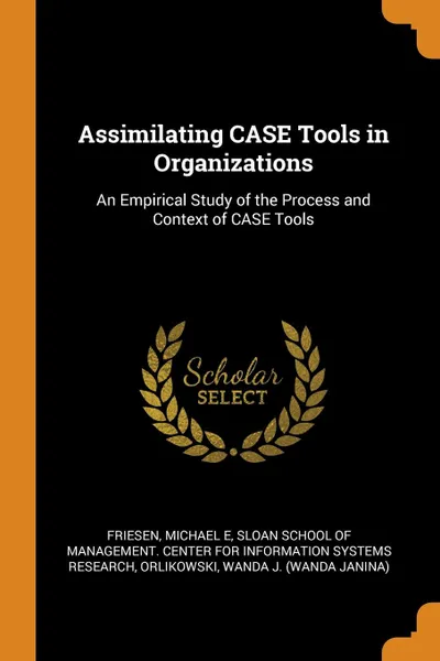 Обложка книги Assimilating CASE Tools in Organizations. An Empirical Study of the Process and Context of CASE Tools, Michael E Friesen, Wanda J. Orlikowski