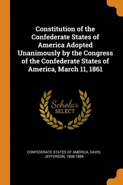 Обложка книги Constitution of the Confederate States of America Adopted Unanimously by the Congress of the Confederate States of America, March 11, 1861, Davis Jefferson 1808-1889