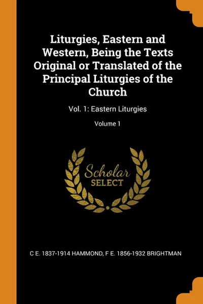 Обложка книги Liturgies, Eastern and Western, Being the Texts Original or Translated of the Principal Liturgies of the Church. Vol. 1: Eastern Liturgies; Volume 1, C E. 1837-1914 Hammond, F E. 1856-1932 Brightman