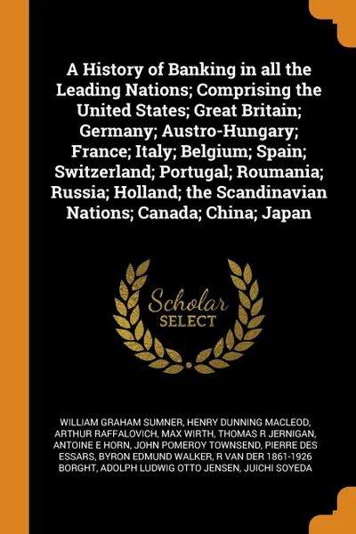 Обложка книги A History of Banking in all the Leading Nations; Comprising the United States; Great Britain; Germany; Austro-Hungary; France; Italy; Belgium; Spain; Switzerland; Portugal; Roumania; Russia; Holland; the Scandinavian Nations; Canada; China; Japan, William Graham Sumner, Henry Dunning Macleod, Arthur Raffalovich