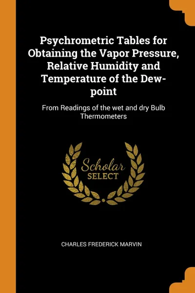 Обложка книги Psychrometric Tables for Obtaining the Vapor Pressure, Relative Humidity and Temperature of the Dew-point. From Readings of the wet and dry Bulb Thermometers, Charles Frederick Marvin