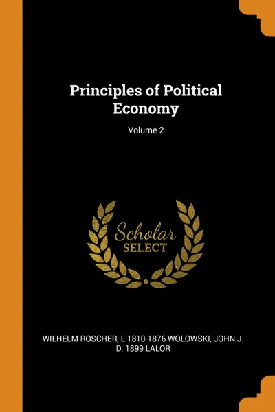 Обложка книги Principles of Political Economy; Volume 2, Wilhelm Roscher, L 1810-1876 Wolowski, John J. d. 1899 Lalor