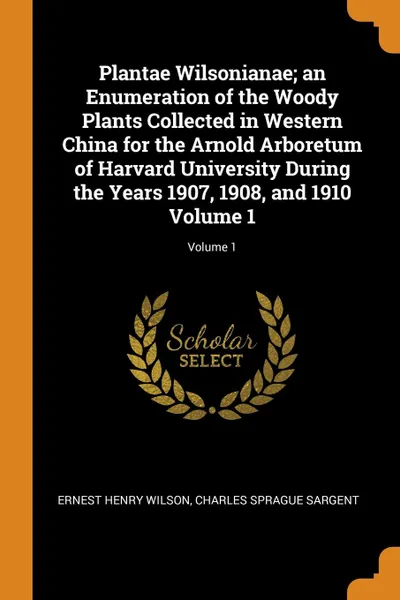 Обложка книги Plantae Wilsonianae; an Enumeration of the Woody Plants Collected in Western China for the Arnold Arboretum of Harvard University During the Years 1907, 1908, and 1910 Volume 1; Volume 1, Ernest Henry Wilson, Charles Sprague Sargent