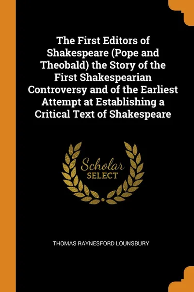 Обложка книги The First Editors of Shakespeare (Pope and Theobald) the Story of the First Shakespearian Controversy and of the Earliest Attempt at Establishing a Critical Text of Shakespeare, Thomas Raynesford Lounsbury