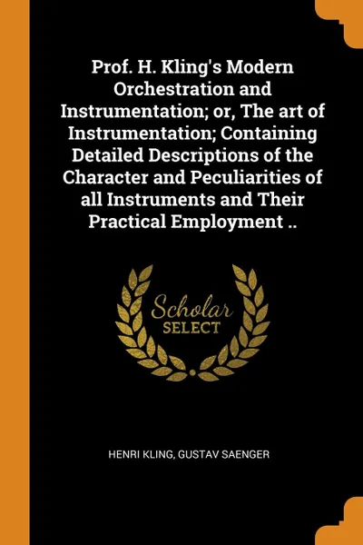 Обложка книги Prof. H. Kling.s Modern Orchestration and Instrumentation; or, The art of Instrumentation; Containing Detailed Descriptions of the Character and Peculiarities of all Instruments and Their Practical Employment .., Henri Kling, Gustav Saenger