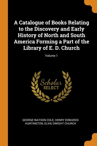 Обложка книги A Catalogue of Books Relating to the Discovery and Early History of North and South America Forming a Part of the Library of E. D. Church; Volume 1, George Watson Cole, Henry Edwards Huntington, Elihu Dwight Church