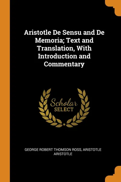 Обложка книги Aristotle De Sensu and De Memoria; Text and Translation, With Introduction and Commentary, George Robert Thomson Ross, Aristotle Aristotle